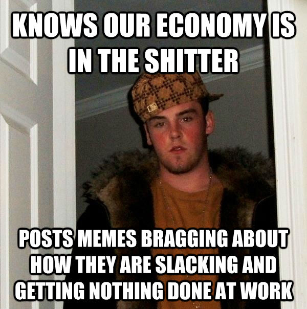 KNOWS OUR ECONOMY IS IN THE SHITTER POSTS MEMES BRAGGING ABOUT HOW THEY ARE SLACKING AND GETTING NOTHING DONE AT WORK  Scumbag Steve