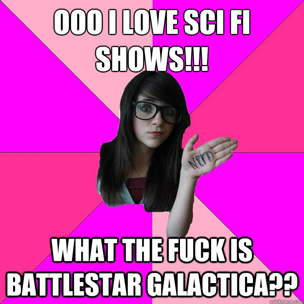 Ooo I love Sci Fi shows!!! What the fuck is Battlestar Galactica??  Idiot Nerd Girl