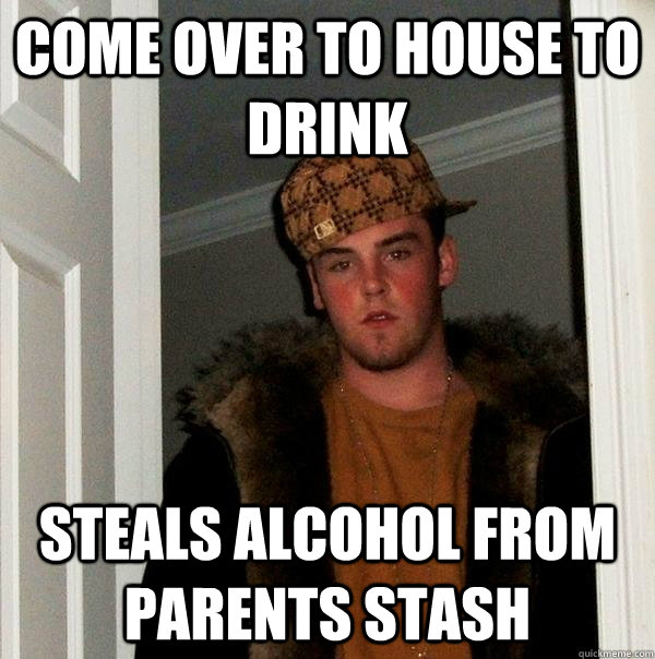 Come over to house to drink Steals alcohol from parents stash   Scumbag Steve