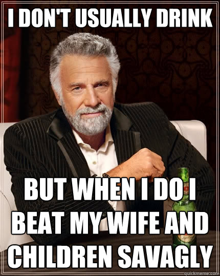 I don't usually drink but when I do I beat my wife and children savagly  The Most Interesting Man In The World