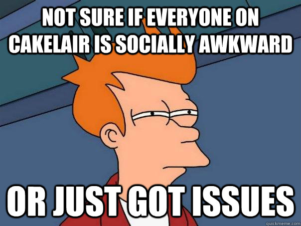 Not sure if everyone on cakelair is socially awkward or just got issues  Futurama Fry