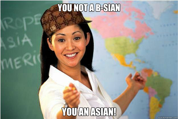 you not a B-sian YOU An ASIAN!  Scumbag Teacher