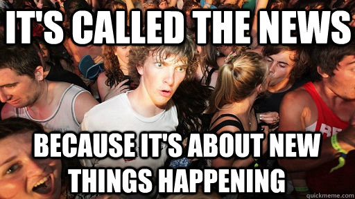 It's called the news because it's about new things happening  Sudden Clarity Clarence