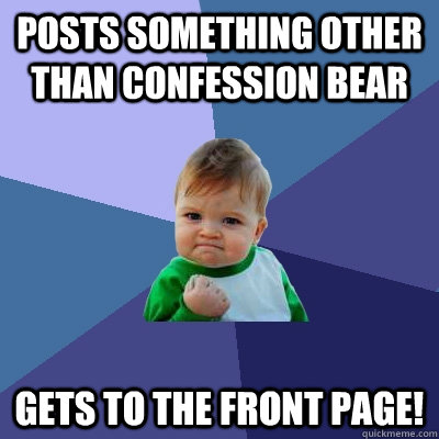 posts something other than confession bear gets to the front page!  Success Kid