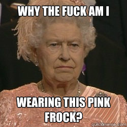 Why the fuck am i wearing this pink frock?  unimpressed queen