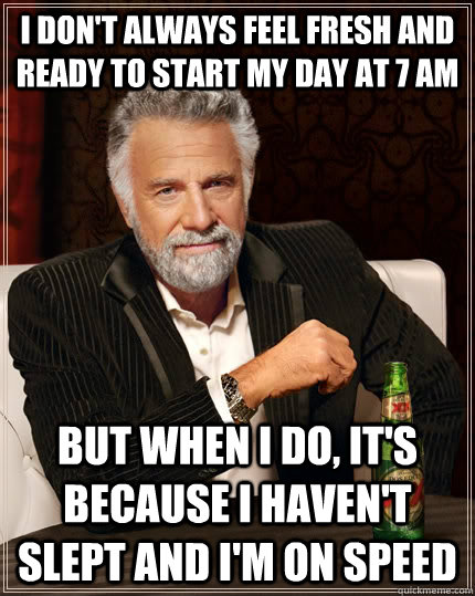 I don't always feel fresh and ready to start my day at 7 am but when I do, it's because I haven't slept and I'm on speed - I don't always feel fresh and ready to start my day at 7 am but when I do, it's because I haven't slept and I'm on speed  The Most Interesting Man In The World