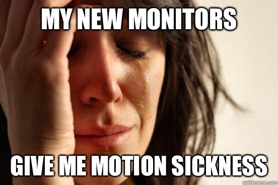 My new monitors Give me motion sickness - My new monitors Give me motion sickness  First World Problems