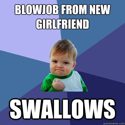 Blowjob from new girlfriend swallows  Success Kid