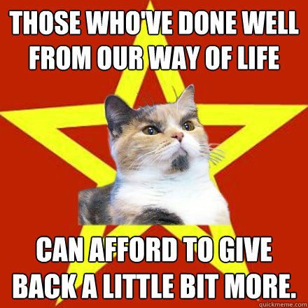 those who've done well from our way of life  can afford to give back a little bit more.  Lenin Cat