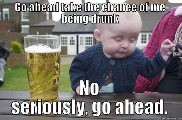 Nah, I'm good - GO AHEAD TAKE THE CHANCE OF ME BEING DRUNK NO SERIOUSLY, GO AHEAD. drunk baby