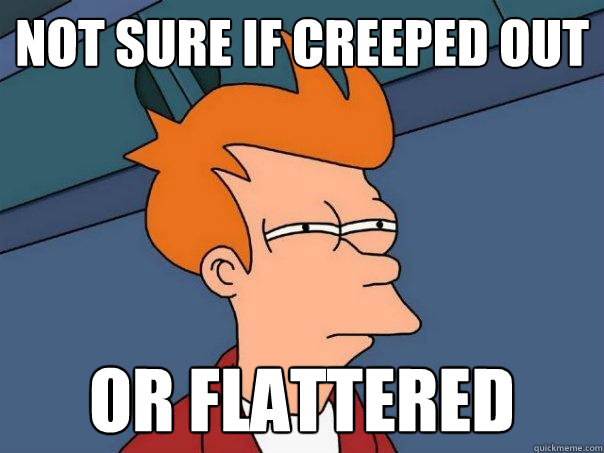 Not sure if creeped out Or flattered  Futurama Fry