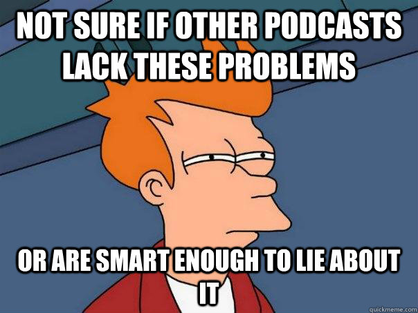 Not sure if other podcasts lack these problems Or are smart enough to lie about it  Futurama Fry