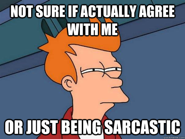 Not sure if actually agree with me or just being sarcastic  Futurama Fry