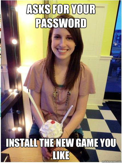 Asks for your password install the new game you like  Misunderstood Girlfriend