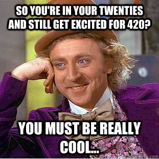 So you're in your twenties and still get excited for 420? You must be really cool...  Condescending Wonka