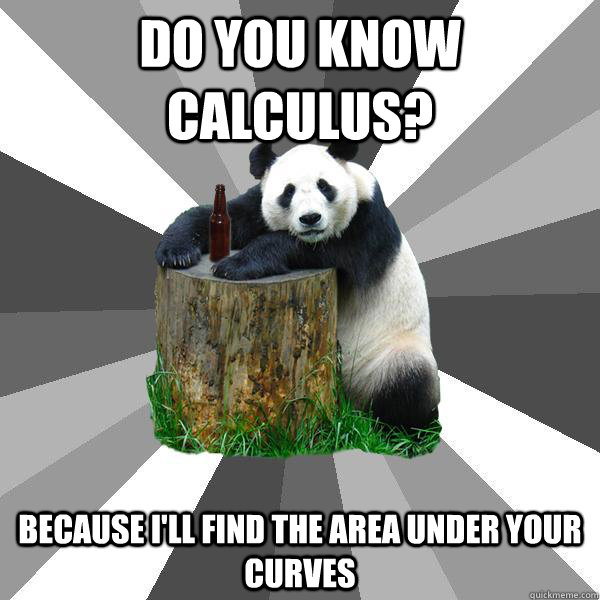 DO YOU KNOW CALCULUS? BECAUSE I'LL FIND THE AREA UNDER YOUR CURVES - DO YOU KNOW CALCULUS? BECAUSE I'LL FIND THE AREA UNDER YOUR CURVES  Pickup-Line Panda