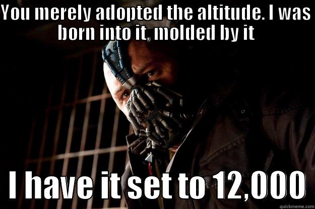 YOU MERELY ADOPTED THE ALTITUDE. I WAS BORN INTO IT, MOLDED BY IT   I HAVE IT SET TO 12,000 Angry Bane