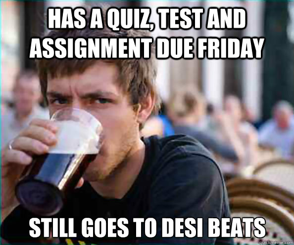 Has a quiz, test and assignment due Friday Still goes to Desi Beats  Lazy College Senior