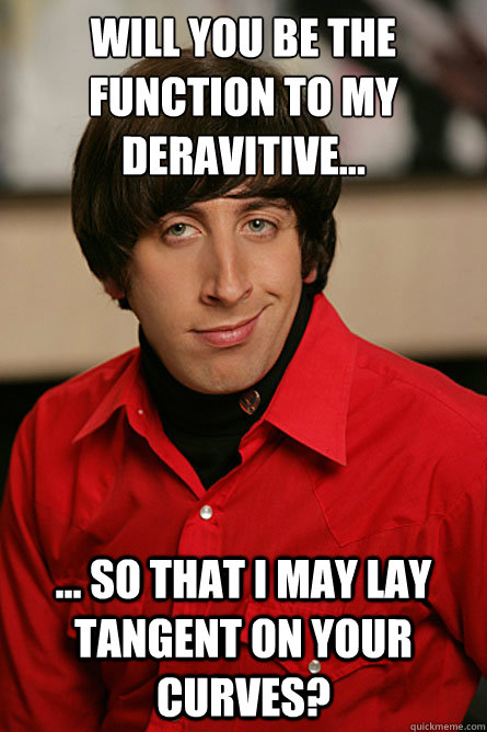 Will you be the function to my deravitive... ... so that i may lay tangent on your curves? - Will you be the function to my deravitive... ... so that i may lay tangent on your curves?  Pickup Line Scientist