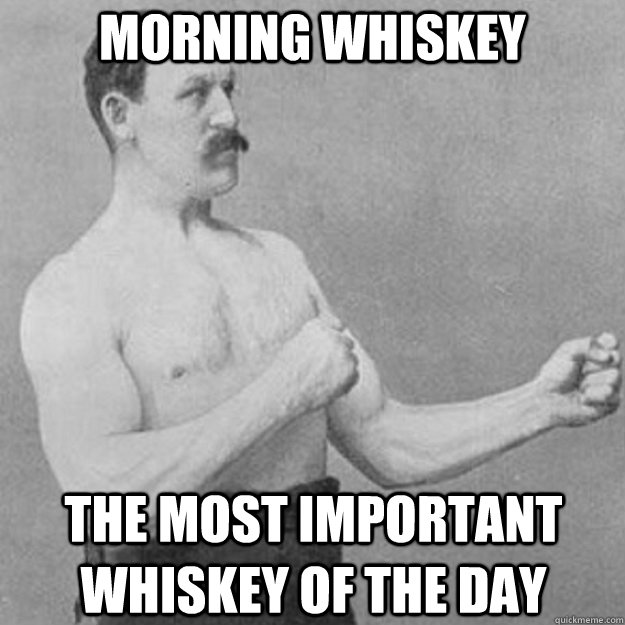 MORNING WHISKEY THE MOST IMPORTANT WHISKEY OF THE DAY - MORNING WHISKEY THE MOST IMPORTANT WHISKEY OF THE DAY  overly manly man