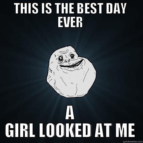 Best day of my life - THIS IS THE BEST DAY EVER A GIRL LOOKED AT ME Forever Alone