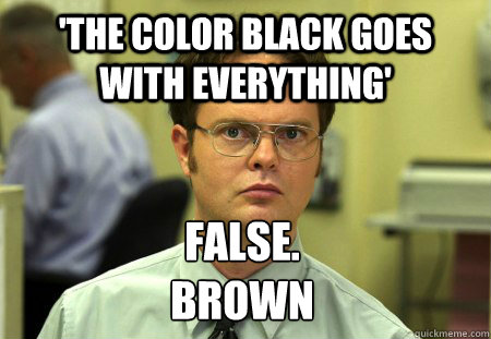 'The color black goes with everything' False.
Brown  Dwight