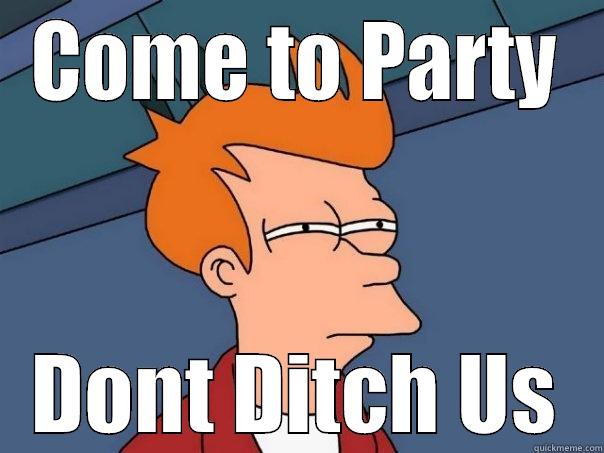 Come to party - COME TO PARTY DONT DITCH US Futurama Fry