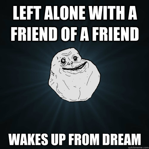 Left alone with a friend of a friend wakes up from dream  Forever Alone