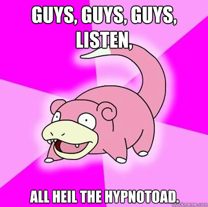 Guys, guys, guys, listen,  All heil the Hypnotoad.  Slowpoke