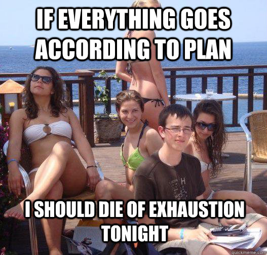 if everything goes according to plan I should die of exhaustion tonight  Priority Peter