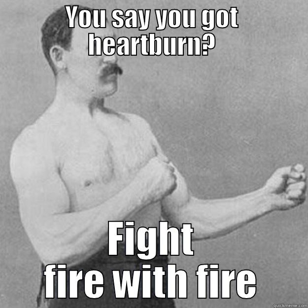 YOU SAY YOU GOT HEARTBURN? FIGHT FIRE WITH FIRE overly manly man