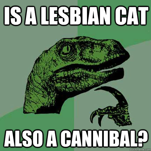 Is a lesbian cat also a cannibal?  Philosoraptor