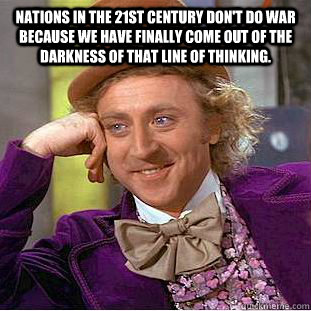 Nations in the 21st century don't do war because we have finally come out of the darkness of that line of thinking.   Condescending Wonka