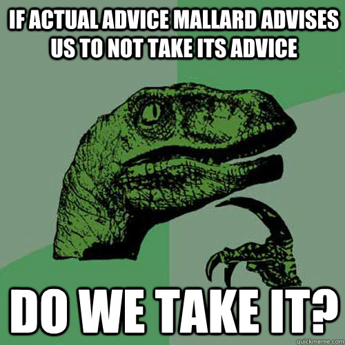 if actual advice mallard advises us to not take its advice do we take it?  Philosoraptor