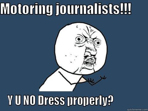 MOTORING JOURNALISTS!!!        Y U NO DRESS PROPERLY?              Y U No