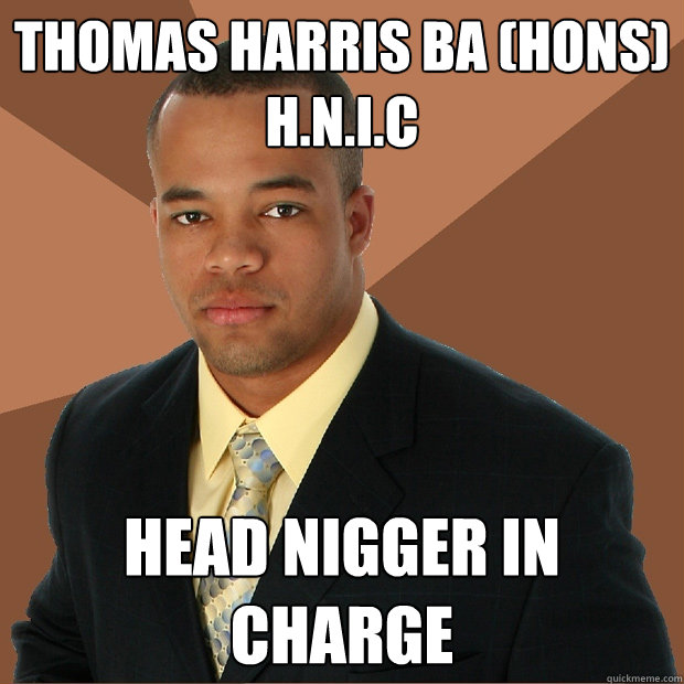 Thomas Harris BA (Hons) H.N.I.C HEAD NIGGER IN CHARGE - Thomas Harris BA (Hons) H.N.I.C HEAD NIGGER IN CHARGE  Successful Black Man