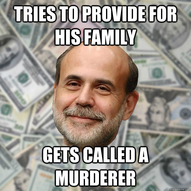 tries to provide for his family gets called a murderer - tries to provide for his family gets called a murderer  Ben Bernanke