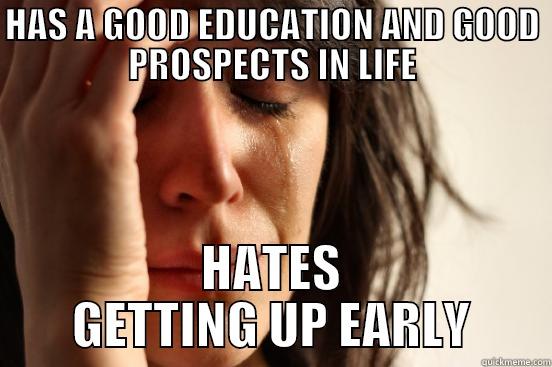 HAS A GOOD EDUCATION AND GOOD PROSPECTS IN LIFE HATES GETTING UP EARLY First World Problems