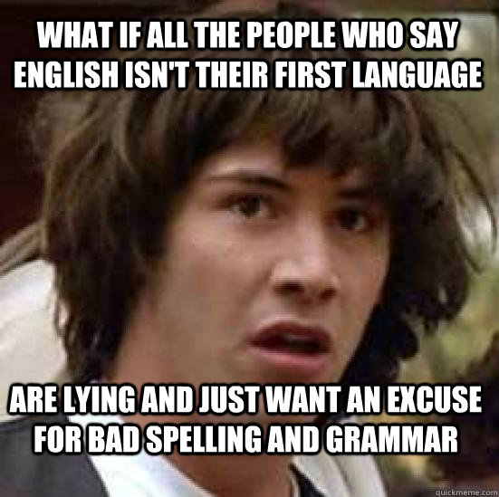 What if all the people who say English isn't their first language are lying and just want an excuse for bad spelling and grammar - What if all the people who say English isn't their first language are lying and just want an excuse for bad spelling and grammar  conspiracy keanu