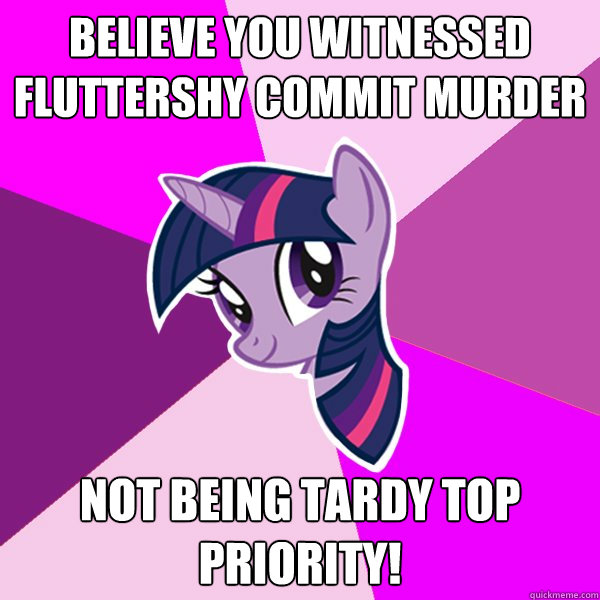 believe you witnessed fluttershy commit murder not being tardy top priority!  Twilight Sparkle