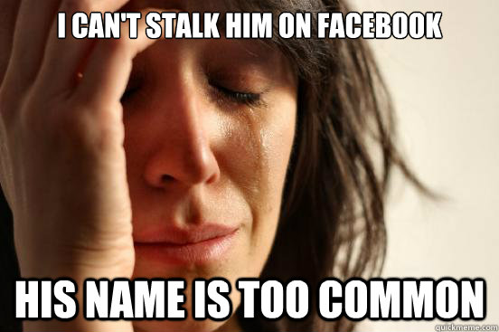 I can't STALK him on FACEBOOK HIS NAME IS TOO COMMON   First World Problems