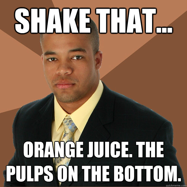 Shake that... orange juice. the pulps on the bottom.  Successful Black Man