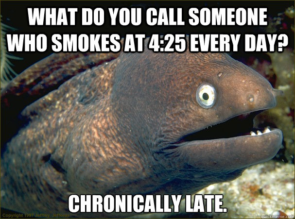 what do you call someone who smokes at 4:25 every day? chronically late.
  Bad Joke Eel