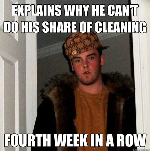 Explains why he can't do his share of cleaning Fourth week in a row - Explains why he can't do his share of cleaning Fourth week in a row  Scumbag Steve