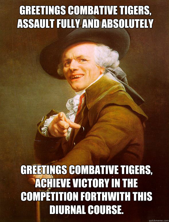 Greetings combative tigers, assault fully and absolutely Greetings combative tigers, achieve victory in the competition forthwith this diurnal course.  Joseph Ducreux