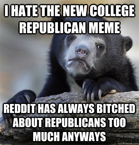 I hate the new college republican meme reddit has always bitched about republicans too much anyways  Confession Bear