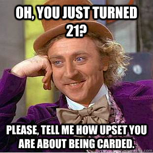 Oh, you just turned 21? Please, tell me how upset you are about being carded.  Condescending Wonka