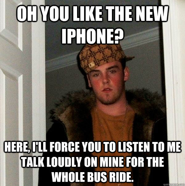 Oh you like the new IPhone? Here, I'll force you to listen to me talk loudly on mine for the whole bus ride. - Oh you like the new IPhone? Here, I'll force you to listen to me talk loudly on mine for the whole bus ride.  Scumbag Steve