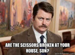 

 Are the scissors broken at your house, Son?  Ron Swanson