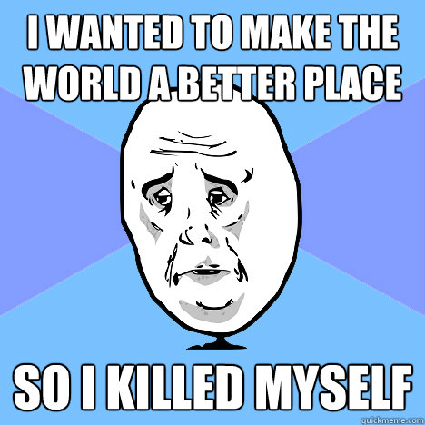 I wanted to make the world a better place So I killed myself  Okay Guy